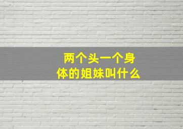 两个头一个身体的姐妹叫什么