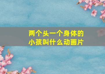 两个头一个身体的小孩叫什么动画片