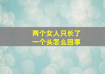 两个女人只长了一个头怎么回事