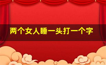 两个女人睡一头打一个字