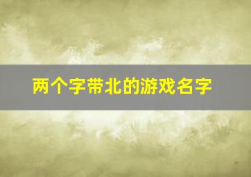 两个字带北的游戏名字