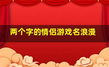 两个字的情侣游戏名浪漫