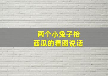 两个小兔子抬西瓜的看图说话