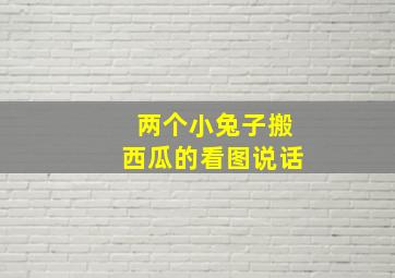 两个小兔子搬西瓜的看图说话