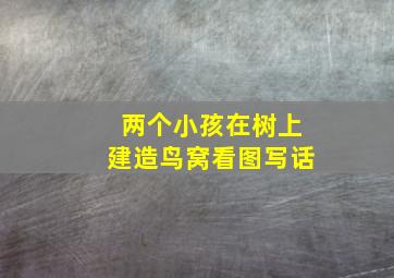 两个小孩在树上建造鸟窝看图写话