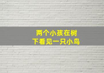 两个小孩在树下看见一只小鸟