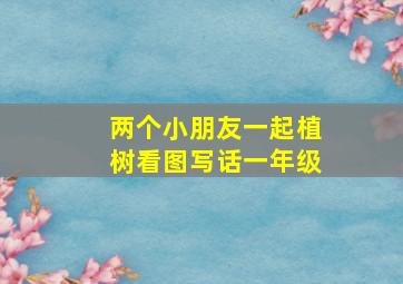 两个小朋友一起植树看图写话一年级