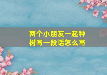 两个小朋友一起种树写一段话怎么写