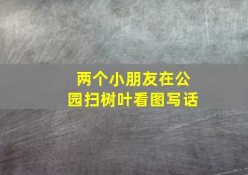 两个小朋友在公园扫树叶看图写话