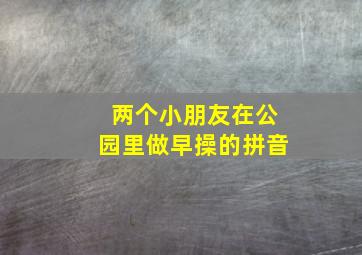 两个小朋友在公园里做早操的拼音