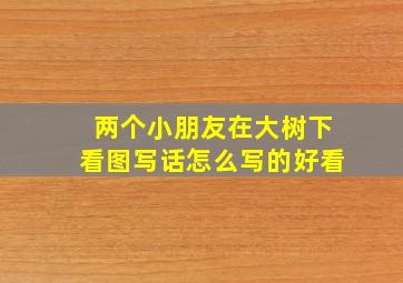 两个小朋友在大树下看图写话怎么写的好看