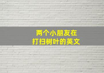 两个小朋友在打扫树叶的英文