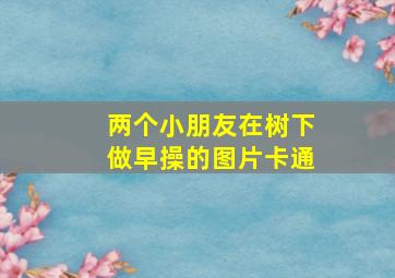 两个小朋友在树下做早操的图片卡通