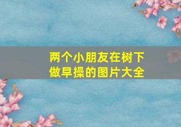 两个小朋友在树下做早操的图片大全