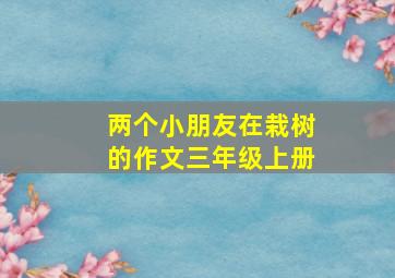 两个小朋友在栽树的作文三年级上册