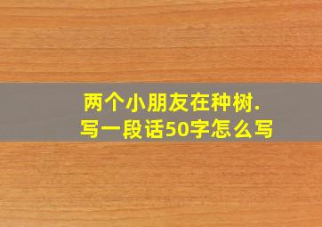 两个小朋友在种树.写一段话50字怎么写