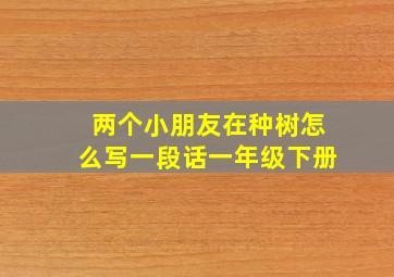 两个小朋友在种树怎么写一段话一年级下册