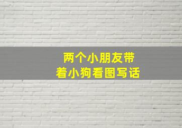 两个小朋友带着小狗看图写话