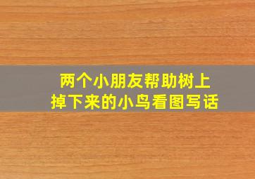 两个小朋友帮助树上掉下来的小鸟看图写话