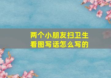 两个小朋友扫卫生看图写话怎么写的