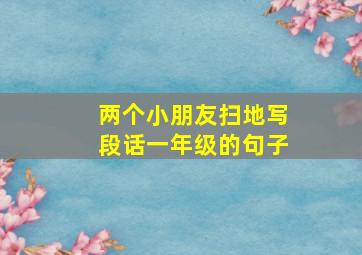 两个小朋友扫地写段话一年级的句子