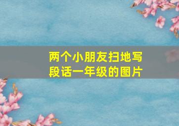 两个小朋友扫地写段话一年级的图片