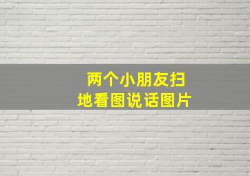 两个小朋友扫地看图说话图片