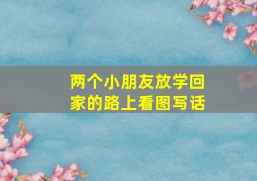 两个小朋友放学回家的路上看图写话