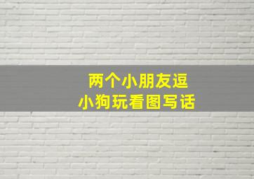 两个小朋友逗小狗玩看图写话