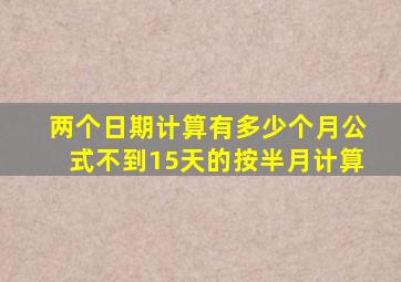 两个日期计算有多少个月公式不到15天的按半月计算