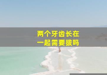 两个牙齿长在一起需要拔吗