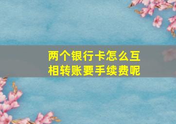 两个银行卡怎么互相转账要手续费呢