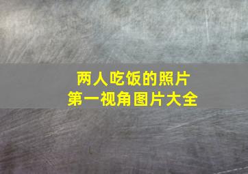 两人吃饭的照片第一视角图片大全