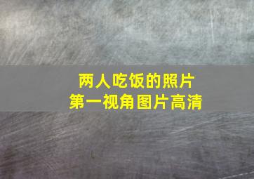 两人吃饭的照片第一视角图片高清