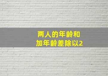 两人的年龄和加年龄差除以2