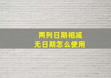 两列日期相减无日期怎么使用