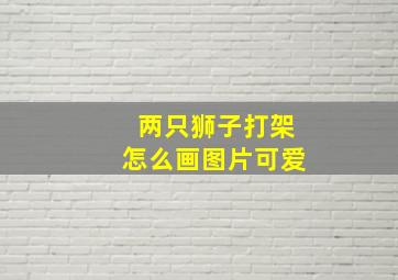 两只狮子打架怎么画图片可爱