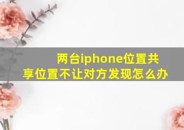 两台iphone位置共享位置不让对方发现怎么办