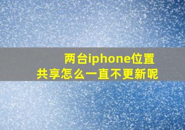 两台iphone位置共享怎么一直不更新呢