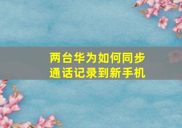 两台华为如何同步通话记录到新手机