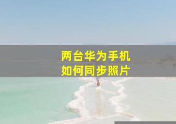 两台华为手机如何同步照片