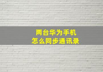 两台华为手机怎么同步通讯录