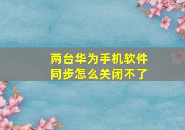 两台华为手机软件同步怎么关闭不了