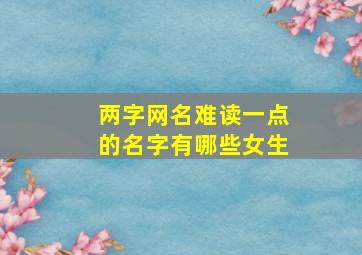 两字网名难读一点的名字有哪些女生