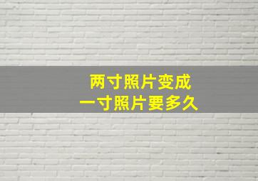 两寸照片变成一寸照片要多久