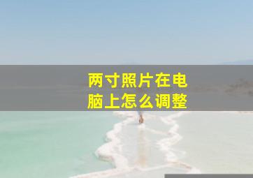 两寸照片在电脑上怎么调整