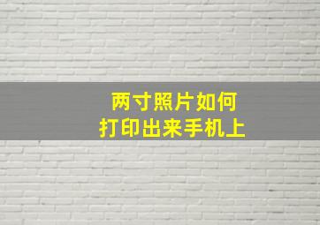 两寸照片如何打印出来手机上