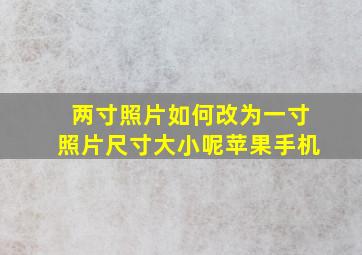 两寸照片如何改为一寸照片尺寸大小呢苹果手机