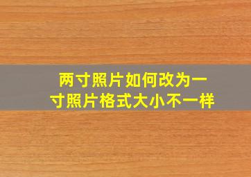 两寸照片如何改为一寸照片格式大小不一样