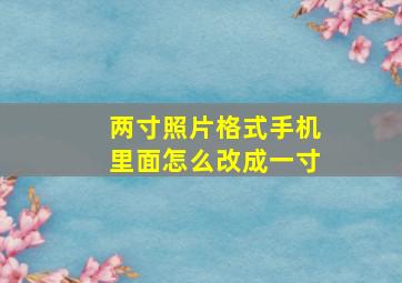 两寸照片格式手机里面怎么改成一寸